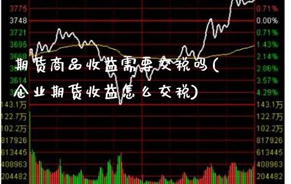 期货商品收益需要交税吗(企业期货收益怎么交税)_https://www.xmqjcw.com_期货直播室_第1张