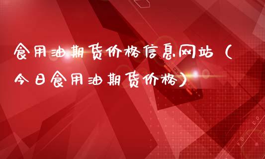 食用油期货价格信息网站（今日食用油期货价格）_https://www.xmqjcw.com_期货直播室_第1张