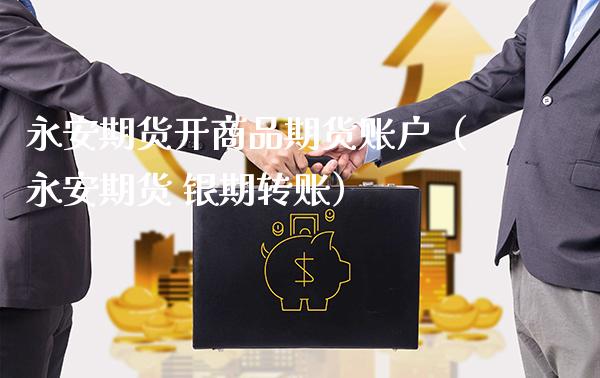 永安期货开商品期货账户（永安期货 银期转账）_https://www.xmqjcw.com_期货直播室_第1张