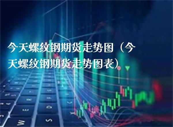 今天螺纹钢期货走势图（今天螺纹钢期货走势图表）_https://www.xmqjcw.com_期货投资_第1张