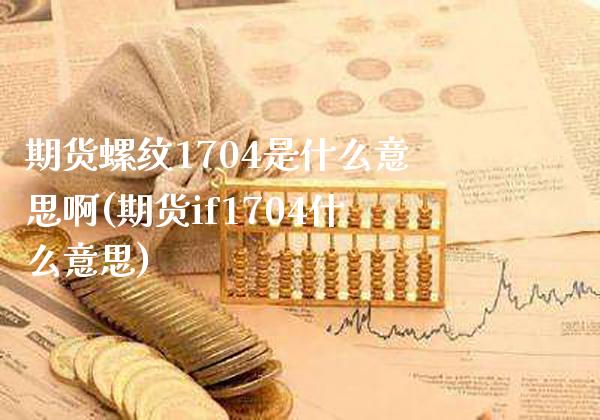 期货螺纹1704是什么意思啊(期货if1704什么意思)_https://www.xmqjcw.com_基金理财_第1张
