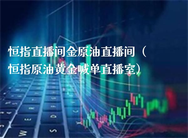 恒指直播间金原油直播间（恒指原油黄金喊单直播室）_https://www.xmqjcw.com_期货直播室_第1张