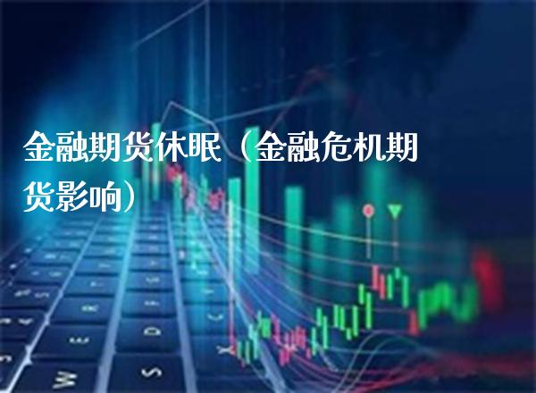 金融期货休眠（金融危机期货影响）_https://www.xmqjcw.com_期货投资_第1张