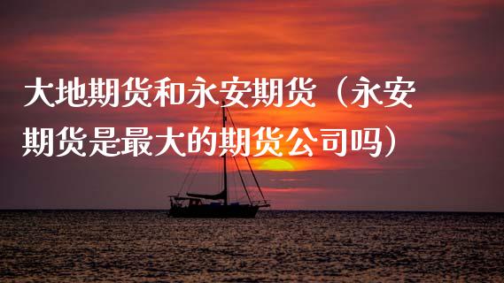 大地期货和永安期货（永安期货是最大的期货公司吗）_https://www.xmqjcw.com_期货投资_第1张