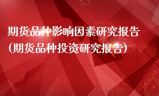 期货品种影响因素研究报告(期货品种投资研究报告)_https://www.xmqjcw.com_期货百科_第1张