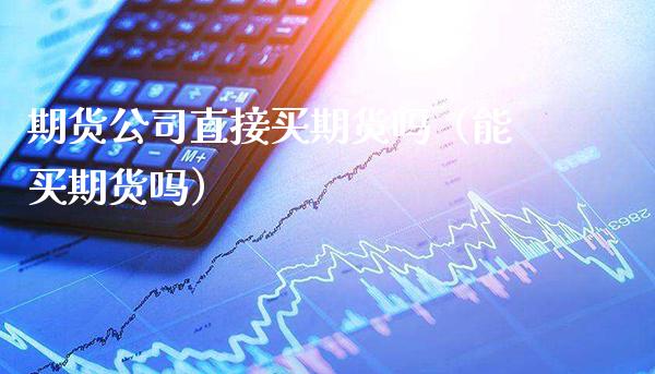 期货公司直接买期货吗（能买期货吗）_https://www.xmqjcw.com_期货直播室_第1张