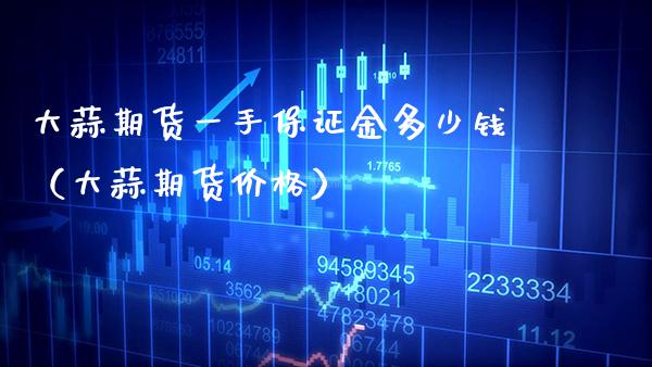大蒜期货一手保证金多少钱（大蒜期货价格）_https://www.xmqjcw.com_期货直播室_第1张