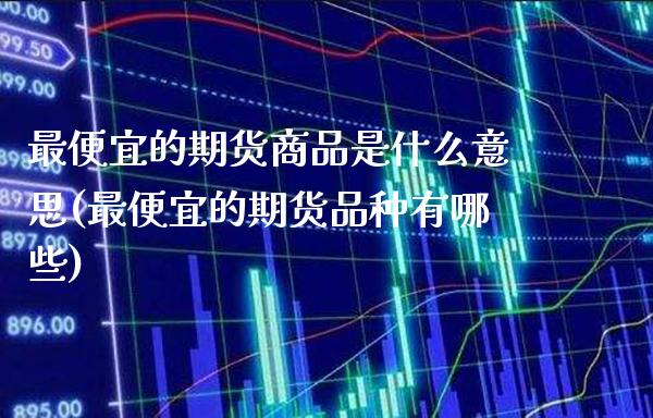 最便宜的期货商品是什么意思(最便宜的期货品种有哪些)_https://www.xmqjcw.com_股票投资_第1张