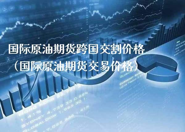 国际原油期货跨国交割价格（国际原油期货交易价格）_https://www.xmqjcw.com_期货直播室_第1张