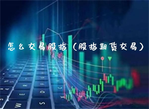 怎么交易股指（股指期货交易）_https://www.xmqjcw.com_期货投资_第1张