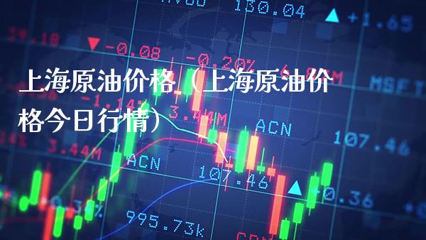 上海原油价格（上海原油价格今日行情）_https://www.xmqjcw.com_期货投资_第1张