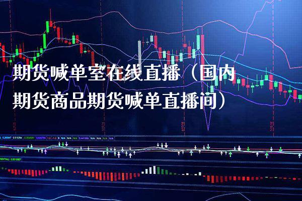 期货喊单室在线直播（国内期货商品期货喊单直播间）_https://www.xmqjcw.com_期货直播室_第1张