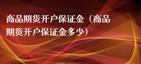 商品期货开户保证金（商品期货开户保证金多少）_https://www.xmqjcw.com_期货行情_第1张