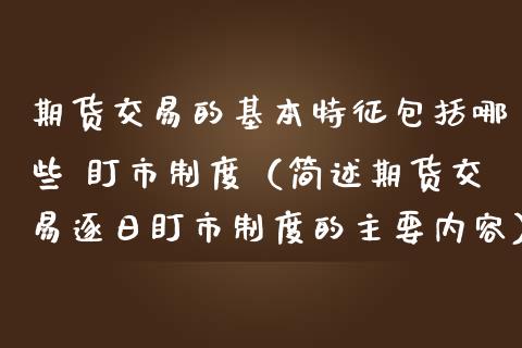 期货交易的基本特征包括哪些 盯市制度（简述期货交易逐日盯市制度的主要内容）_https://www.xmqjcw.com_期货开户_第1张
