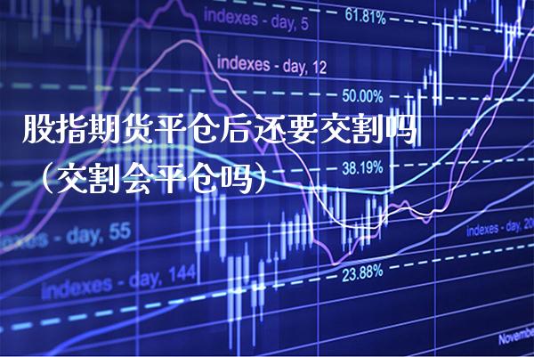股指期货平仓后还要交割吗（交割会平仓吗）_https://www.xmqjcw.com_期货直播室_第1张
