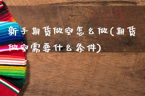 新手期货做空怎么做(期货做空需要什么条件)_https://www.xmqjcw.com_期货百科_第1张