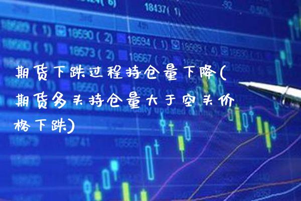 期货下跌过程持仓量下降(期货多头持仓量大于空头价格下跌)_https://www.xmqjcw.com_期货百科_第1张