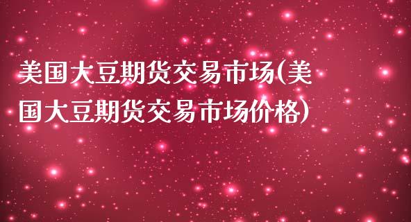 美国大豆期货交易市场(美国大豆期货交易市场价格)_https://www.xmqjcw.com_基金理财_第1张