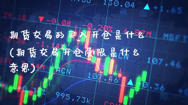 期货交易的买入开仓是什么(期货交易开仓受限是什么意思)_https://www.xmqjcw.com_股票投资_第1张