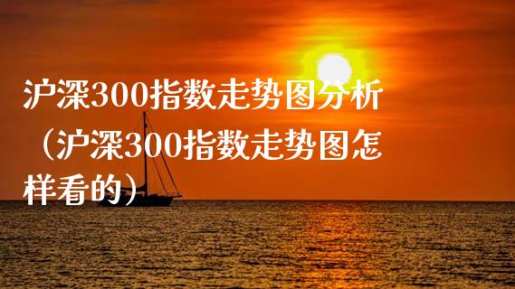 沪深300指数走势图分析（沪深300指数走势图怎样看的）_https://www.xmqjcw.com_期货直播室_第1张