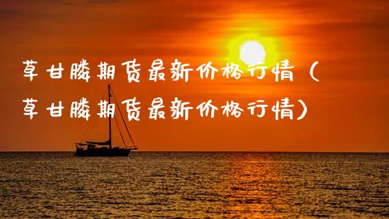 草甘*期货最新价格行情（草甘*期货最新价格行情）_https://www.xmqjcw.com_期货直播室_第1张