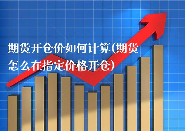 期货开仓价如何计算(期货怎么在指定价格开仓)_https://www.xmqjcw.com_期货百科_第1张