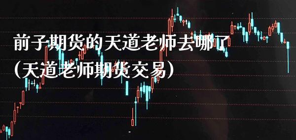 前子期货的天道老师去哪了(天道老师期货交易)_https://www.xmqjcw.com_期货直播室_第1张