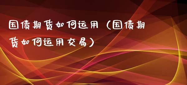 国债期货如何运用（国债期货如何运用交易）_https://www.xmqjcw.com_期货投资_第1张