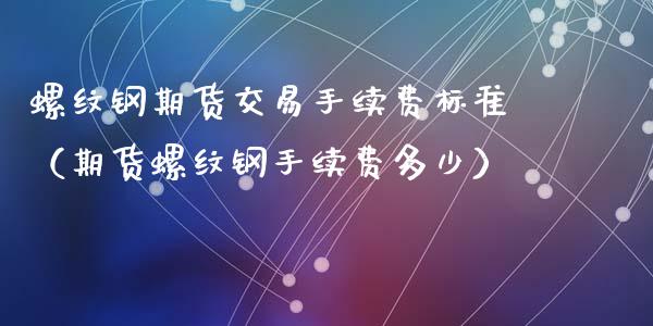 螺纹钢期货交易手续费标准（期货螺纹钢手续费多少）_https://www.xmqjcw.com_期货直播室_第1张