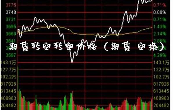 期货转空转空价格（期货 空换）_https://www.xmqjcw.com_期货投资_第1张
