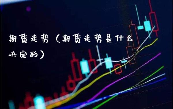 期货走势（期货走势是什么决定的）_https://www.xmqjcw.com_期货行情_第1张