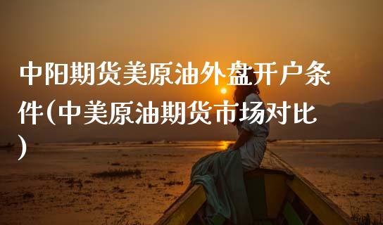 中阳期货美原油外盘开户条件(中美原油期货市场对比)_https://www.xmqjcw.com_期货投资_第1张