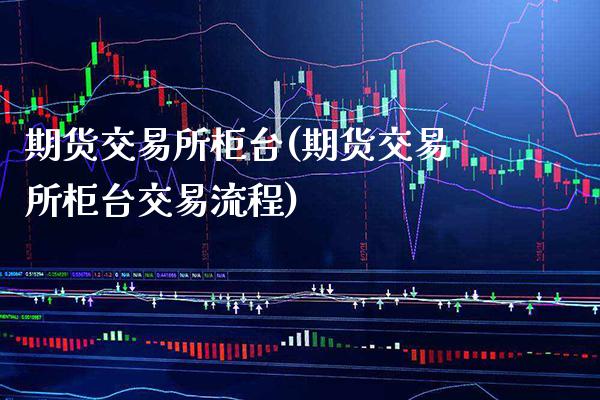 期货交易所柜台(期货交易所柜台交易流程)_https://www.xmqjcw.com_期货开户_第1张