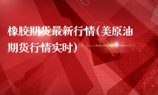 橡胶期货最新行情(美原油期货行情实时)_https://www.xmqjcw.com_期货直播室_第1张