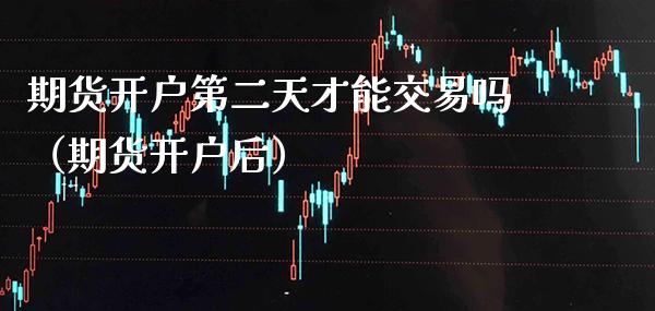 期货开户第二天才能交易吗（期货开户后）_https://www.xmqjcw.com_期货开户_第1张