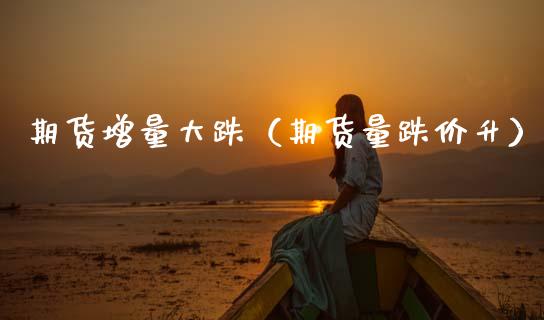 期货增量大跌（期货量跌价升）_https://www.xmqjcw.com_期货投资_第1张