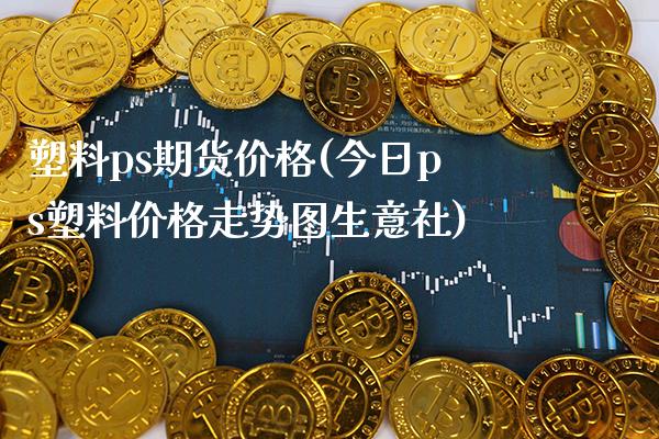 塑料ps期货价格(今日ps塑料价格走势图生意社)_https://www.xmqjcw.com_期货百科_第1张