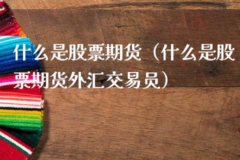 什么是股票期货（什么是股票期货外汇交易员）_https://www.xmqjcw.com_期货投资_第1张