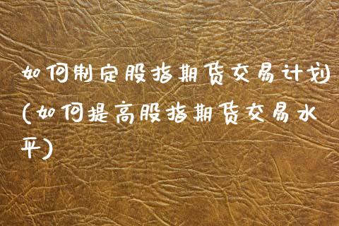 如何制定股指期货交易计划(如何提高股指期货交易水平)_https://www.xmqjcw.com_期货直播室_第1张