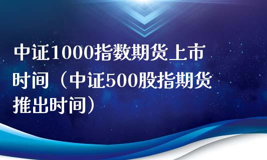 中证1000指数期货上市时间（中证500股指期货推出时间）_https://www.xmqjcw.com_期货投资_第1张