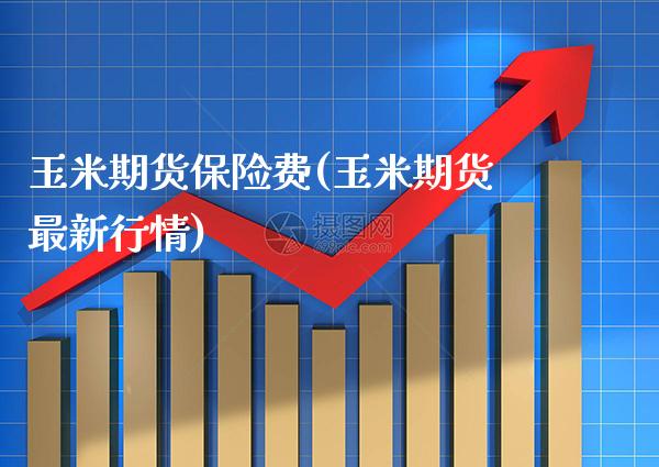 玉米期货保险费(玉米期货最新行情)_https://www.xmqjcw.com_期货行情_第1张
