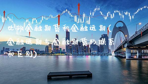 比较金融期货和金融远期(金融远期与金融期货的联系和区别)_https://www.xmqjcw.com_期货开户_第1张