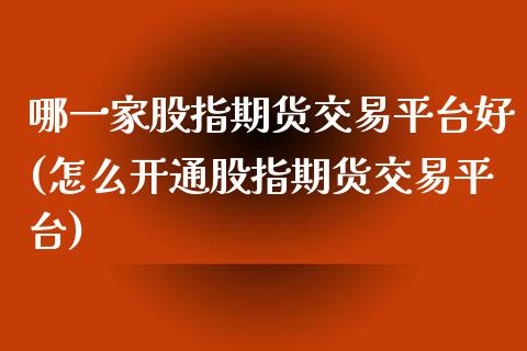 哪一家股指期货交易平台好(怎么开通股指期货交易平台)_https://www.xmqjcw.com_期货百科_第1张