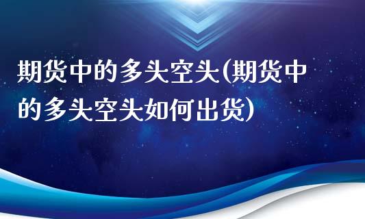 期货中的多头空头(期货中的多头空头如何出货)_https://www.xmqjcw.com_基金理财_第1张