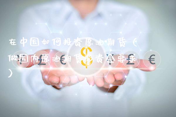 在中国如何投资原油期货（做国内原油期货的资金要求）_https://www.xmqjcw.com_期货直播室_第1张