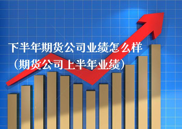 下半年期货公司业绩怎么样（期货公司上半年业绩）_https://www.xmqjcw.com_期货直播室_第1张