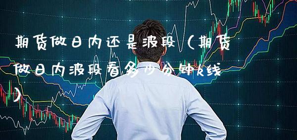 期货做日内还是波段（期货做日内波段看多少分钟k线）_https://www.xmqjcw.com_期货直播室_第1张