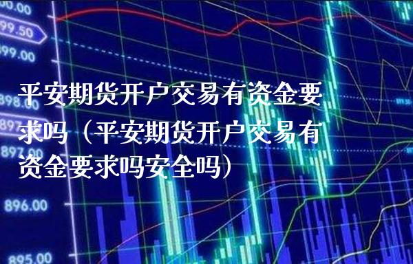 平安期货开户交易有资金要求吗（平安期货开户交易有资金要求吗安全吗）_https://www.xmqjcw.com_期货投资_第1张
