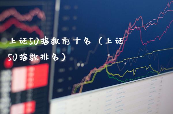 上证50指数前十名（上证50指数排名）_https://www.xmqjcw.com_期货投资_第1张