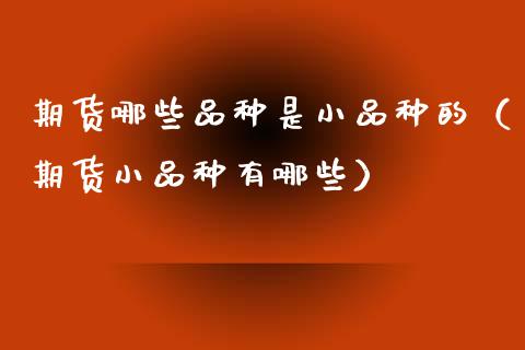 期货哪些品种是小品种的（期货小品种有哪些）_https://www.xmqjcw.com_期货行情_第1张